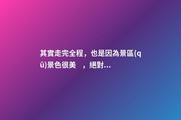 其實走完全程，也是因為景區(qū)景色很美，絕對值得游覽，加上在山坡上行走，涼風(fēng)習(xí)習(xí)